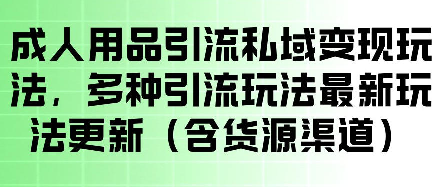 成人用品引流私域变现玩法，多种引流玩法最新玩法，操作简单（含货源渠道）-易创网