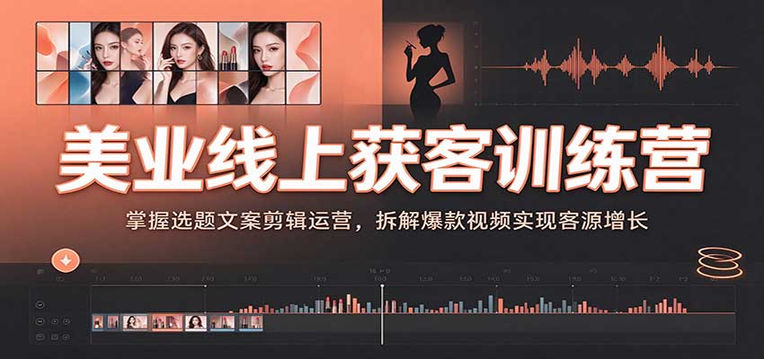美业线上获客训练营：掌握选题文案剪辑运营，拆解爆款视频实现客源增长-易创网