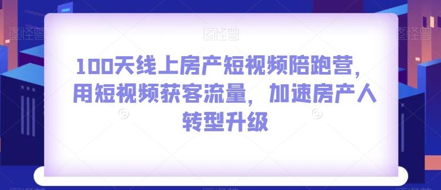 100天线上房产短视频陪跑营，用短视频获客流量，加速房产人转型升级-易创网