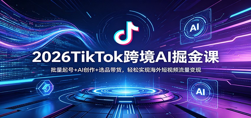 2026TikTok跨境AI掘金课：批量起号+AI创作+选品带货，轻松实现海外短视频流量变现-易创网
