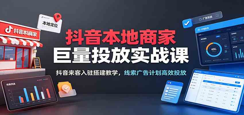 抖音本地商家巨量投放实战课：抖音来客入驻搭建教学，线索广告计划高效投放-易创网