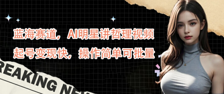 蓝海赛道，AI明星讲哲理视频，起号变现快，操作简单可批量【揭秘】-易创网