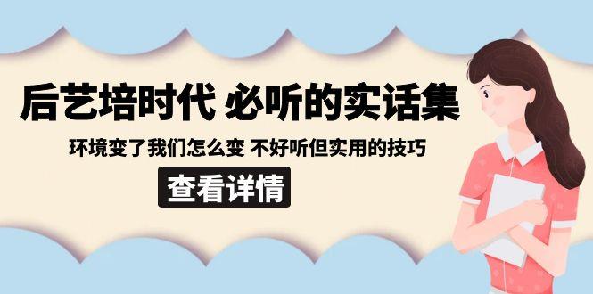 后艺培时代之必听的实话集：环境变了我们怎么变 不好听但实用的技巧网赚项目-副业赚线-互联网创业-资源整合易创网