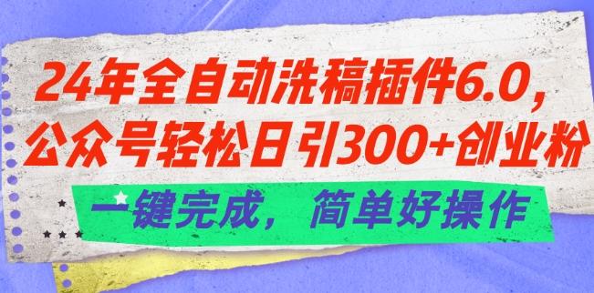 24年全自动洗稿插件6.0.公众号轻松日引300+创业粉，一键完成，简单好操作【揭秘】网赚项目-副业赚线-互联网创业-资源整合易创网