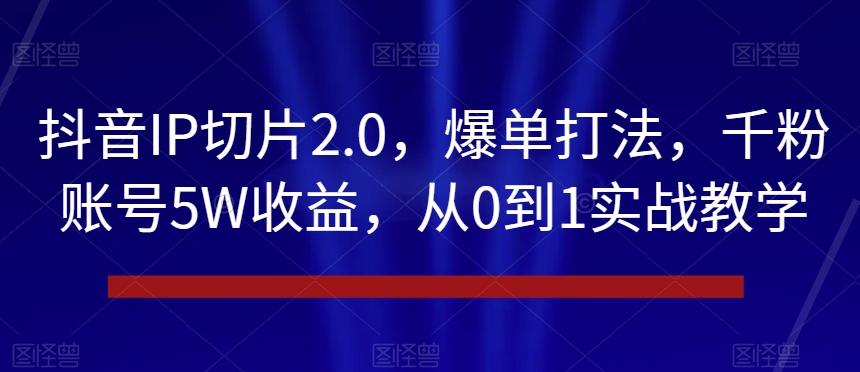 抖音IP切片2.0，爆单打法，千粉账号5W收益，从0到1实战教学【揭秘】-易创网