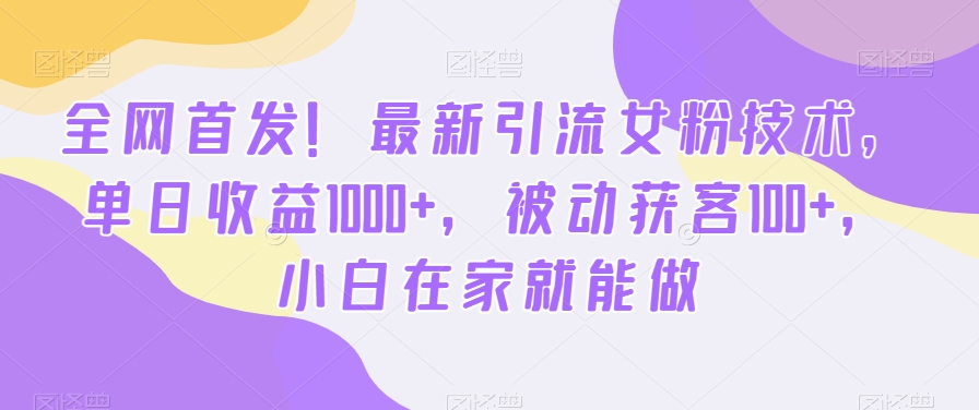 全网首发！最新引流女粉技术，单日收益1000+，被动获客100+，小白在家就能做【揭秘】网赚项目-副业赚线-互联网创业-资源整合易创网
