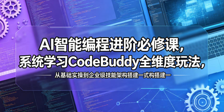 AI智能编程进阶必修课，系统学习CodeBuddy全维度玩法，从基础实操到企业级技能架构搭建一站式精通-易创网