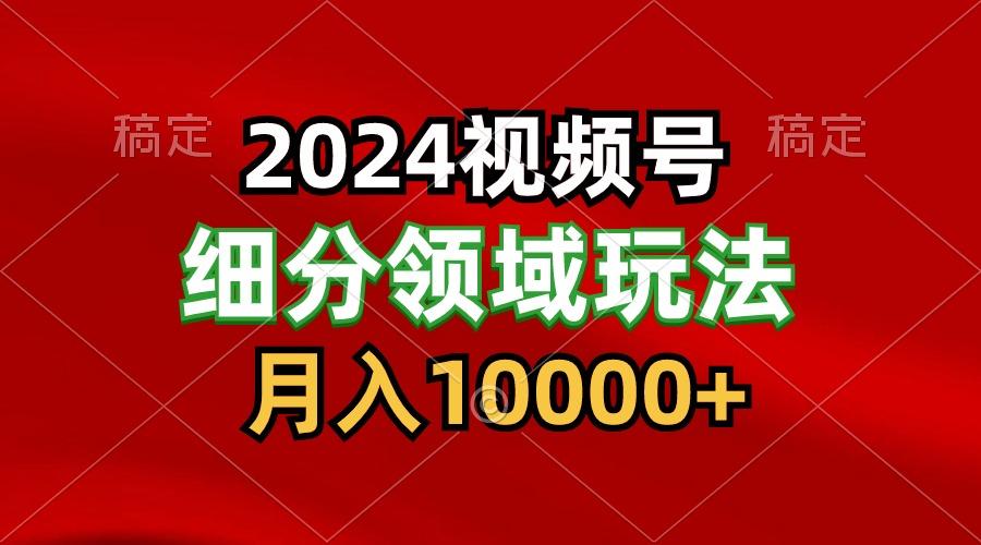 2024视频号分成计划细分领域玩法，每天5分钟，月入1W+网赚项目-副业赚线-互联网创业-资源整合易创网