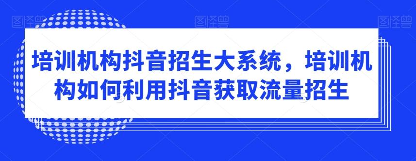 培训机构抖音招生大系统，培训机构如何利用抖音获取流量招生-易创网