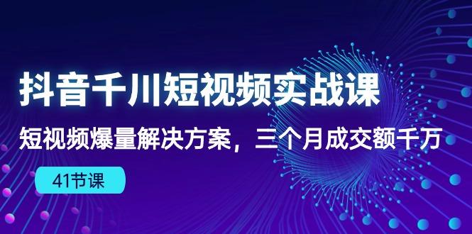抖音千川短视频实战课：短视频爆量解决方案，三个月成交额千万(41节课-易创网