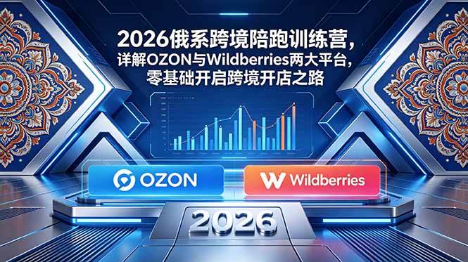 （18846期）2026俄系跨境陪跑训练营，详解OZON与Wildberries两大平台，零基础开启跨境开店之路-易创网