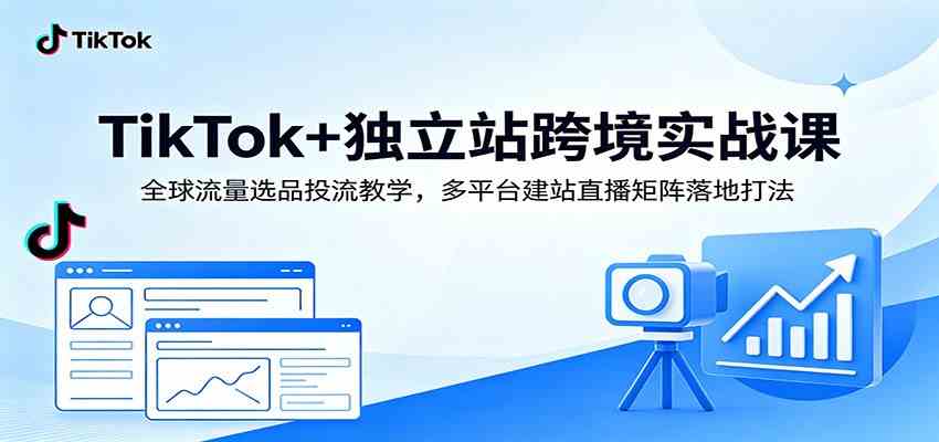 TikTok+独立站跨境实战课：全球流量选品投流教学，多平台建站直播矩阵落地打法-易创网