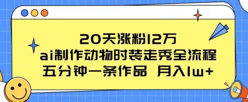 20天涨粉12万，ai制作动物时装走秀全流程，五分钟一条作品，流量大【揭秘】-易创网