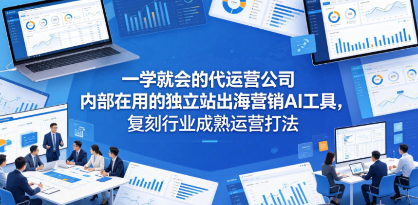 一学就会的代运营公司内部在用的独立站出海营销AI工具，复刻行业成熟运营打法-易创网