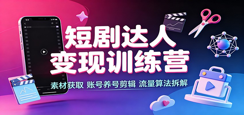短剧达人变现训练营：素材获取，账号养号剪辑，流量算法拆解-易创网