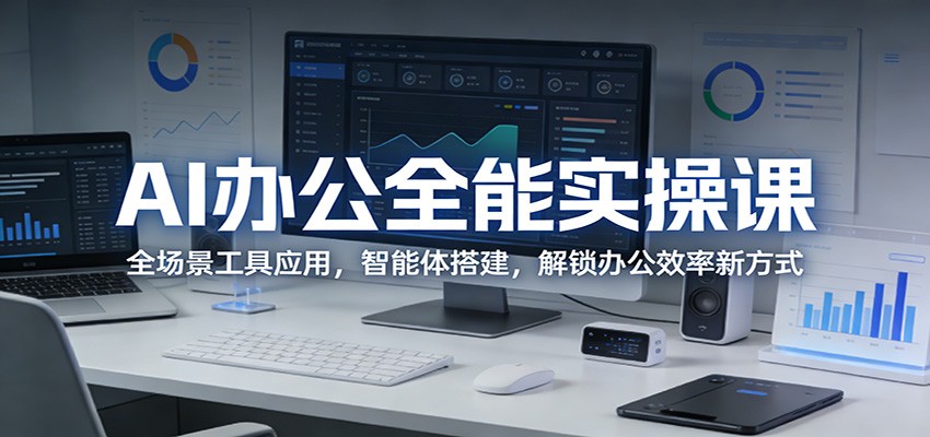AI办公全能实操课：全场景工具应用，智能体搭建，解锁办公效率新方式-易创网