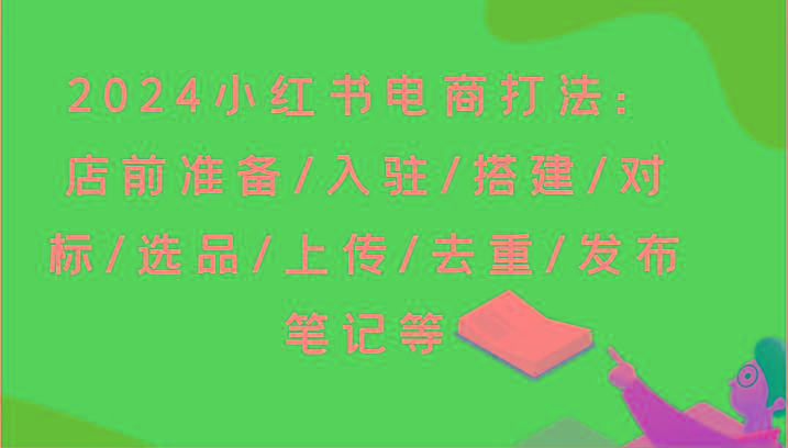2024小红书电商打法：店前准备/入驻/搭建/对标/选品/上传/去重/发布笔记等-云创网