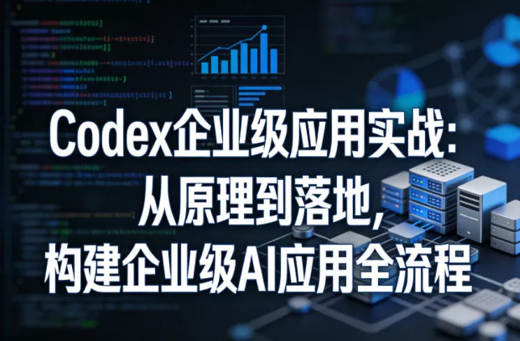 Codex企业级应用实战：从原理到落地，构建企业级AI应用全流程(更新)-易创网
