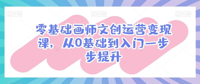 零基础画师文创运营变现课，从0基础到入门一步步提升-易创网