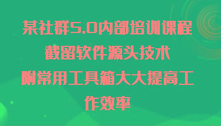 某社群5.0内部培训课程，截留软件源头技术，附常用工具箱大大提高工作效率网赚项目-副业赚线-互联网创业-资源整合易创网
