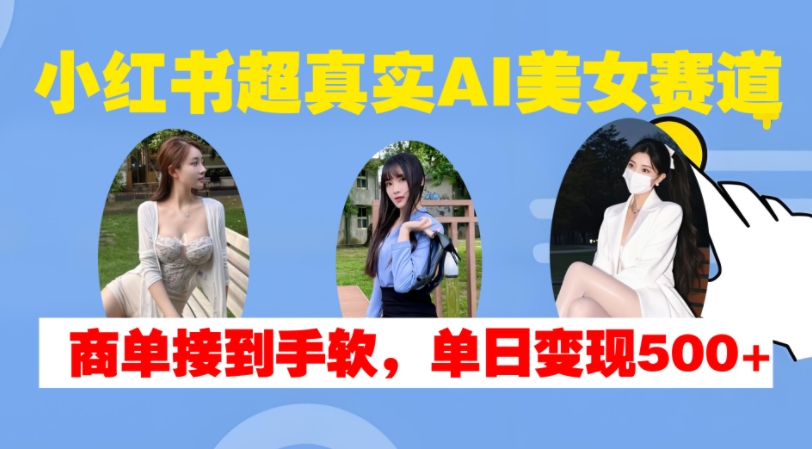 小红书超真实AI美女赛道，商单拿到手软，单日变现500+-易创网