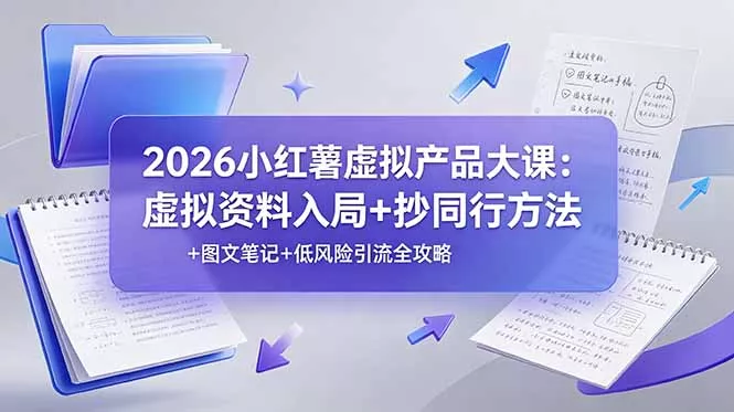 2026小红薯虚拟产品大课：虚拟资料入局+抄同行方法+图文笔记+低风险引流全攻略-易创网
