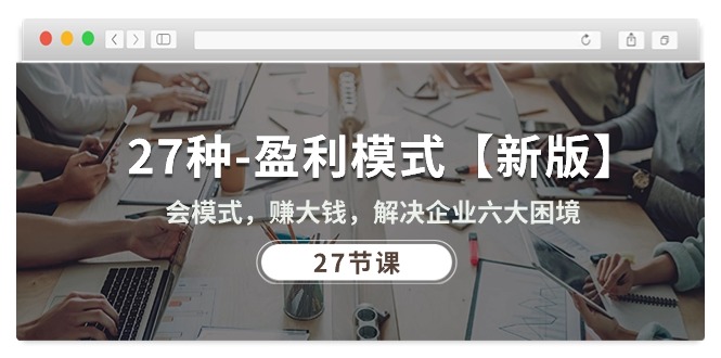 （10726期）27种-盈利模式【新版】会模式，赚大钱，解决企业六大困境 (27节课)-易创网