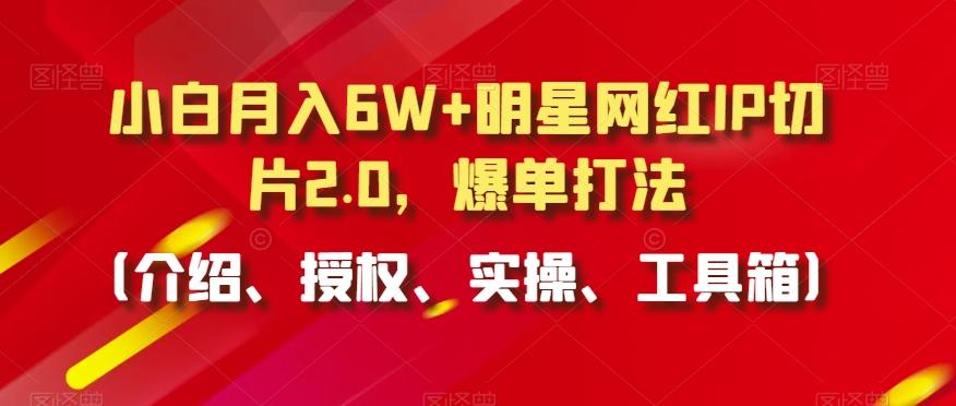 小白月入6W+明星网红IP切片2.0，爆单打法(介绍、授权、实操、工具箱)【揭秘】网赚项目-副业赚线-互联网创业-资源整合易创网