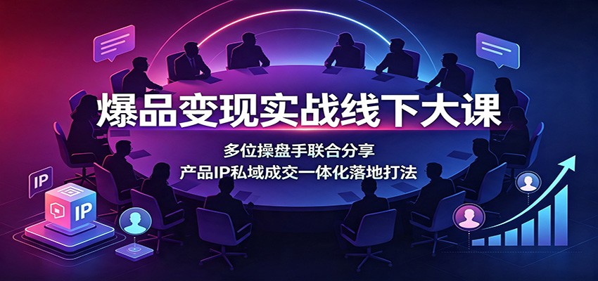 爆品变现实战线下大课：多位操盘手联合分享，产品IP私域成交一体化落地打法-易创网