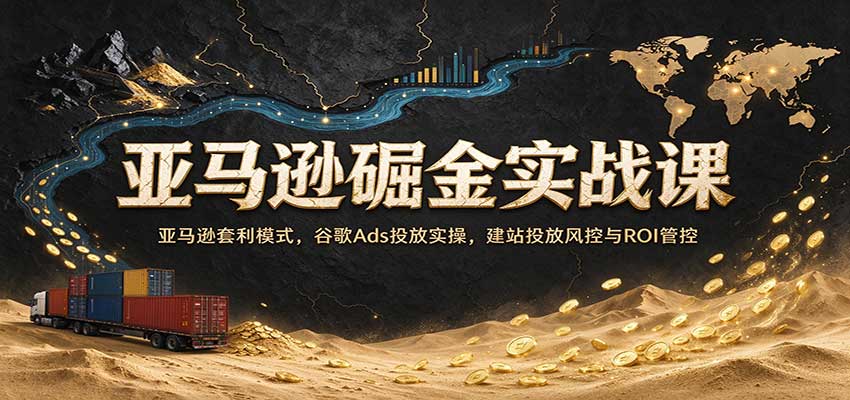 亚马逊掘金实战课：亚马逊套利模式，谷歌Ads投放实操，建站投放风控与ROI管控-易创网