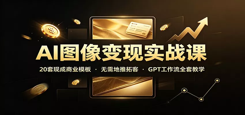 AI图像变现实战课：20套现成商业模板，无需地推拓客，GPT工作流全套教学-易创网