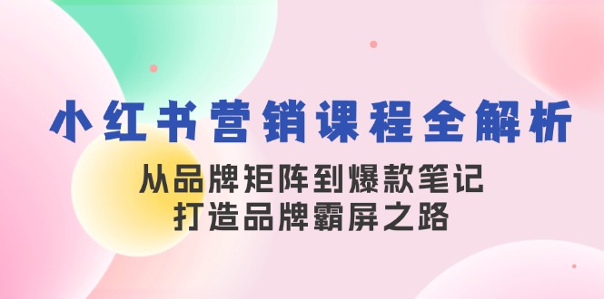 小红书营销课程全解析，从品牌矩阵到爆款笔记，打造品牌霸屏之路-易创网