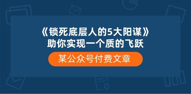 某公众号付费文章《锁死底层人的5大阳谋》助你实现一个质的飞跃网赚项目-副业赚线-互联网创业-资源整合易创网