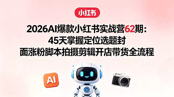 2026AI爆款小红书实战营62期：45天掌握定位选题封面涨粉脚本拍摄剪辑开店带货全流程-易创网