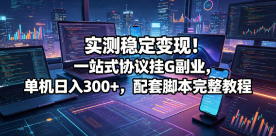 实测稳定变现！一站式协议挂G副业，单机日入300+，配套脚本完整教程【揭秘】-易创网