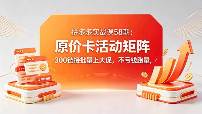 （18395期）拼多多实战课58期：原价卡活动矩阵，300链接批量上大促，不亏钱跑量-易创网