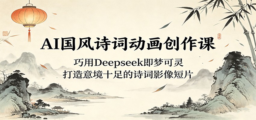 AI国风诗词动画创作课：巧用Deepseek即梦可灵，打造意境十足的诗词影像短片-易创网