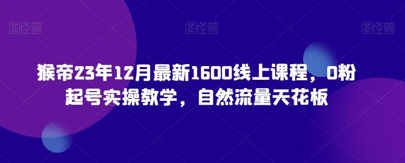 猴帝23年12月最新1600线上课程，0粉起号实操教学，自然流量天花板-易创网