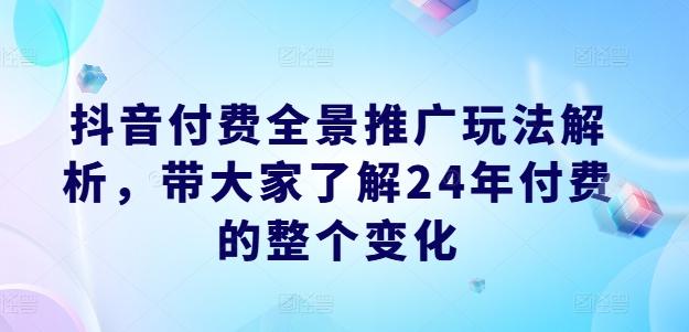 抖音付费全景推广玩法解析，带大家了解24年付费的整个变化-易创网