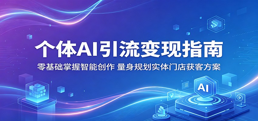个体AI引流变现指南：零基础掌握智能创作，量身规划实体门店获客方案-易创网