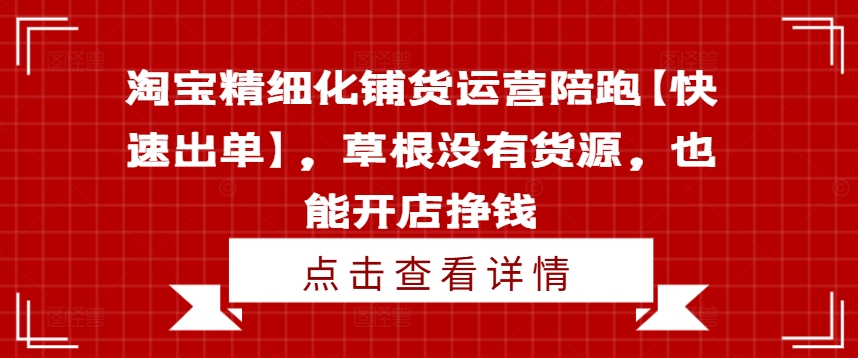 淘宝精细化铺货运营陪跑【快速出单】，草根没有货源，也能开店挣钱-易创网