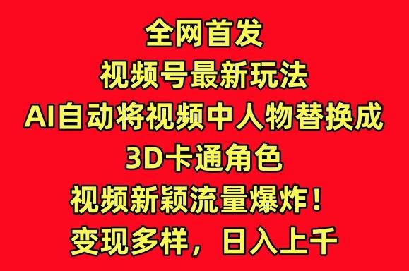 全网首发视频号最新玩法，AI自动将视频中人物替换成3D卡通角色，视频新颖流量爆炸【揭秘】-云创网
