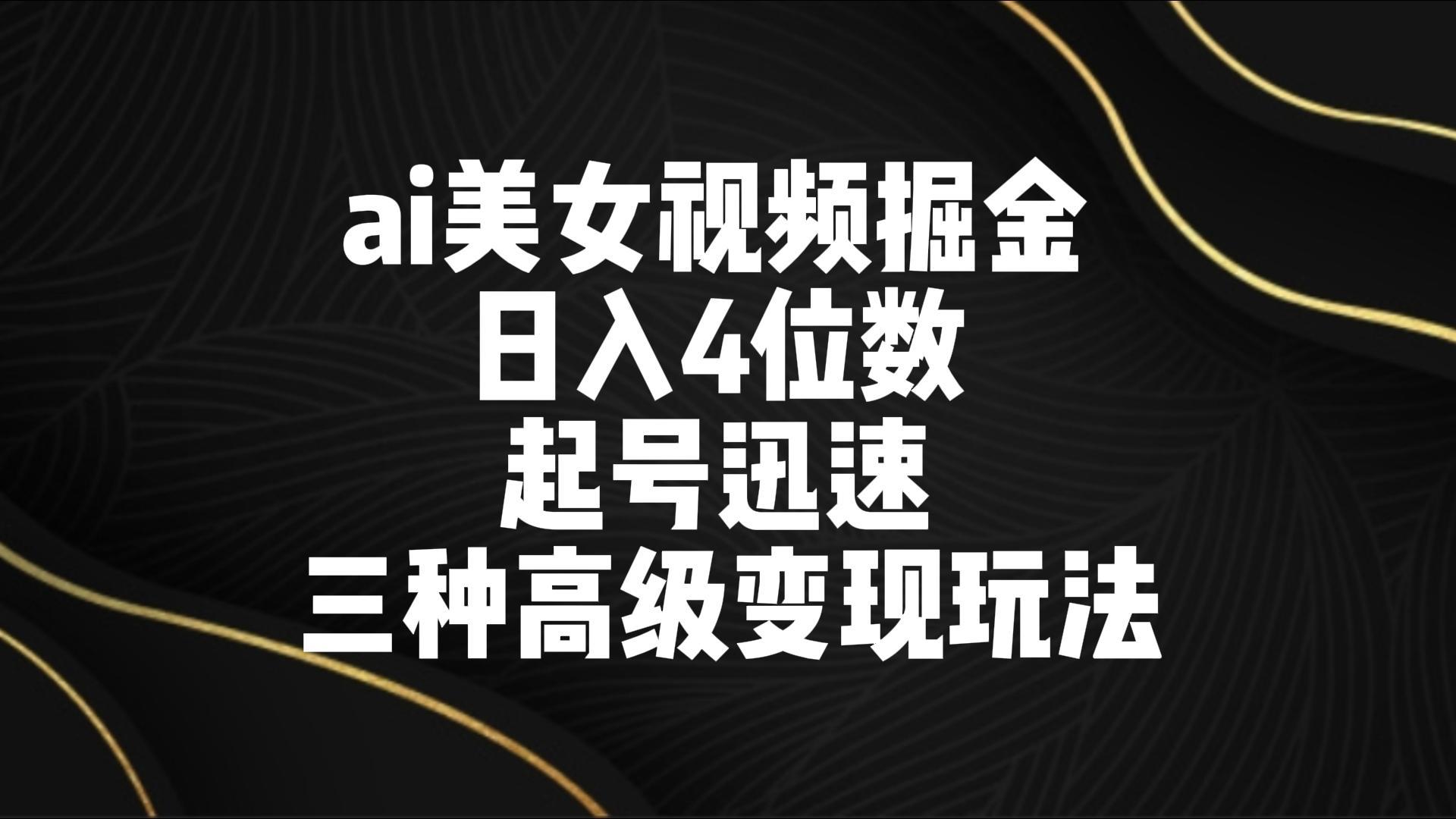 ai美女视频掘金 日入4位数 起号迅速 三种高级变现玩法-易创网