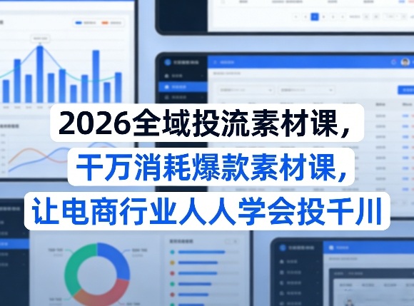 2026全域投流素材课，干万消耗爆款素材课，让电商行业人人学会投千川-易创网