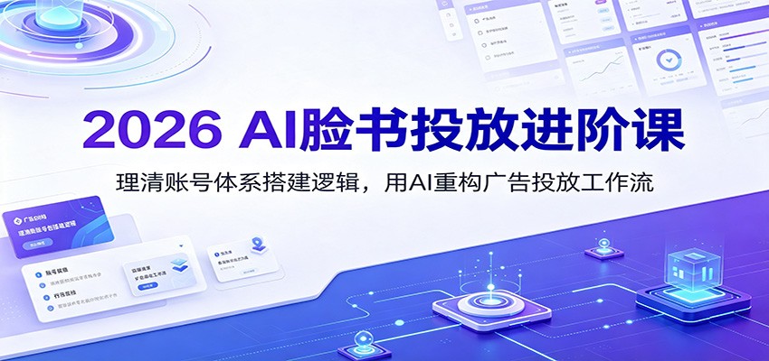 2026 AI脸书投放进阶课：理清账号体系搭建逻辑，用AI重构广告投放工作流（更新）-易创网