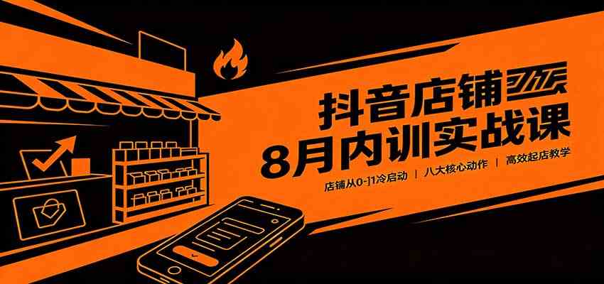 抖音店铺8月内训实战课：店铺从0-1冷启动，八大核心动作高效起店教学-易创网