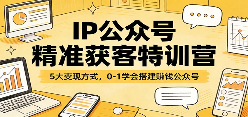 IP公众号精准获客特训营：5大变现方式，0-1学会搭建赚钱公众号-易创网
