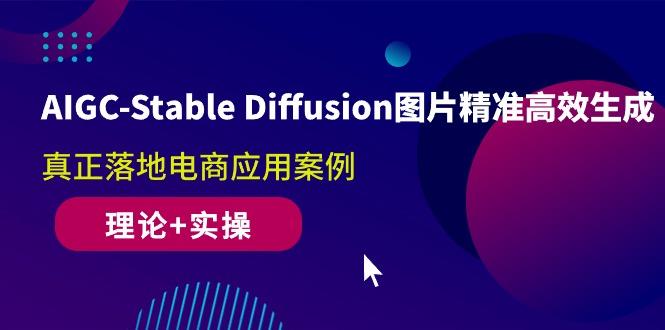 AIGC-Stable Diffusion图片精准高效生成 真正落地电商应用案例(理论+实操-云创网