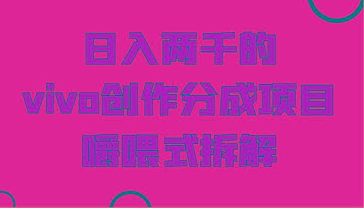 日入两千的vivo创作分成项目，门槛极低小白好入手，嚼喂式拆解-易创网