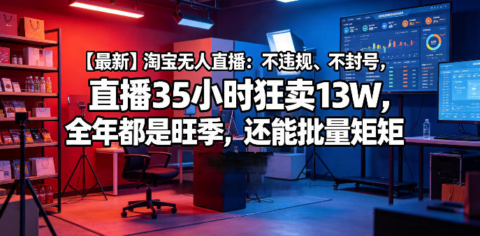 【最新】淘宝无人直播：不违规、不封号，直播35小时狂卖13W，全年都是旺季，还能批量矩阵操作【揭秘】-易创网